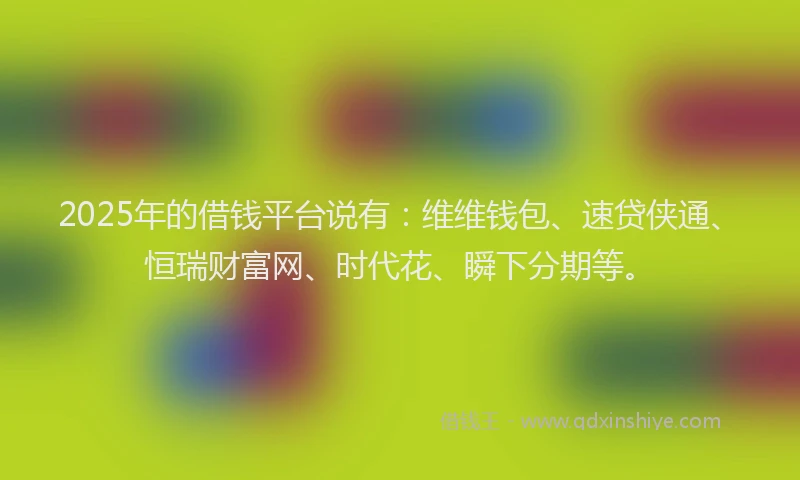 2025年的借钱平台说有：维维钱包、速贷侠通、恒瑞财富网、时代花、瞬下分期等。