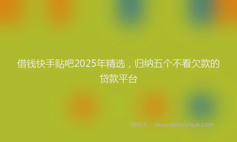 借钱快手贴吧2025年精选，归纳五个不看欠款的贷款平台