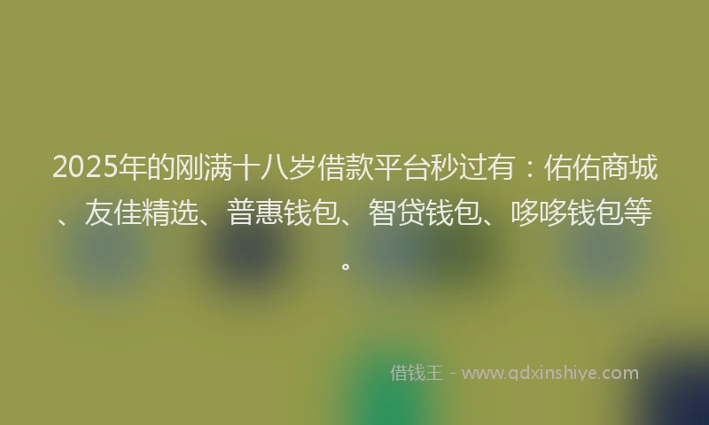 2025年的刚满十八岁借款平台秒过有：佑佑商城、友佳精选、普惠钱包、智贷钱包、哆哆钱包等。