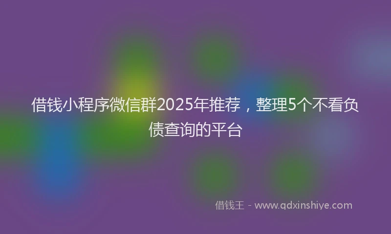 借钱小程序微信群2025年推荐，整理5个不看负债查询的平台