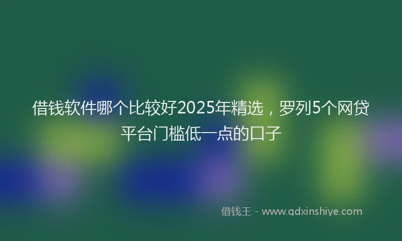 借钱软件哪个比较好2025年精选，罗列5个网贷平台门槛低一点的口子