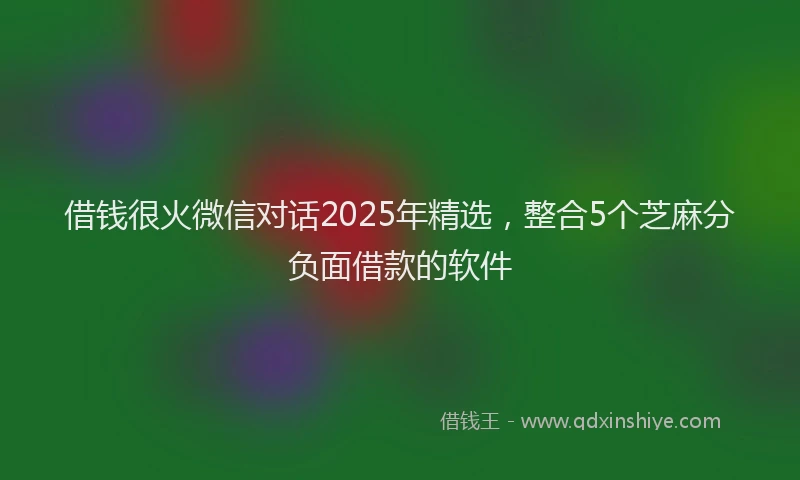借钱很火微信对话2025年精选，整合5个芝麻分负面借款的软件