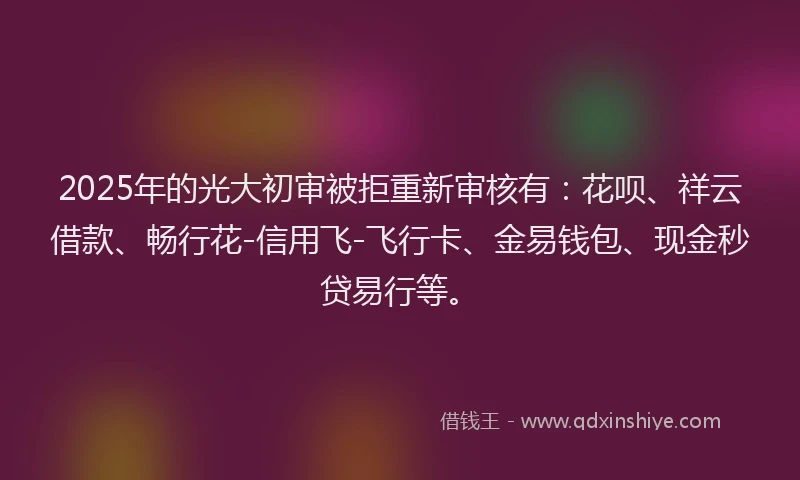 2025年的光大初审被拒重新审核有：花呗、祥云借款、畅行花-信用飞-飞行卡、金易钱包、现金秒贷易行等。