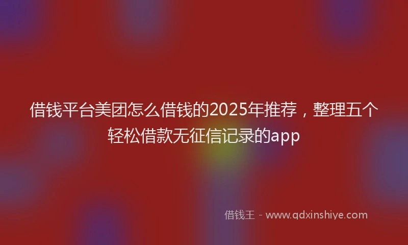 借钱平台美团怎么借钱的2025年推荐，整理五个轻松借款无征信记录的app