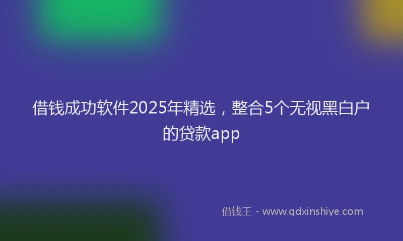 借钱成功软件2025年精选，整合5个无视黑白户的贷款app