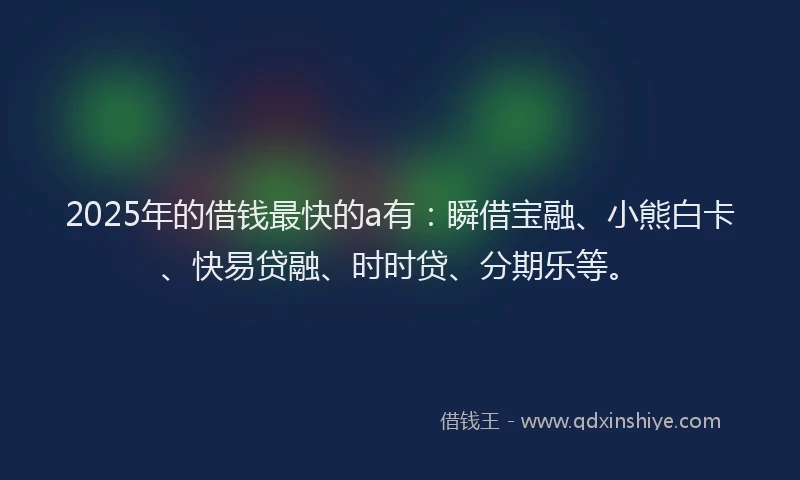 2025年的借钱最快的a有：瞬借宝融、小熊白卡、快易贷融、时时贷、分期乐等。