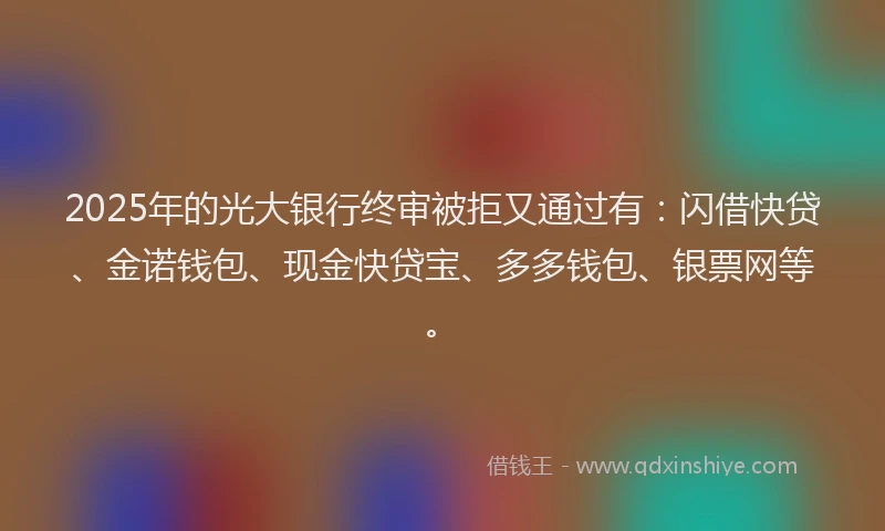 2025年的光大银行终审被拒又通过有：闪借快贷、金诺钱包、现金快贷宝、多多钱包、银票网等。