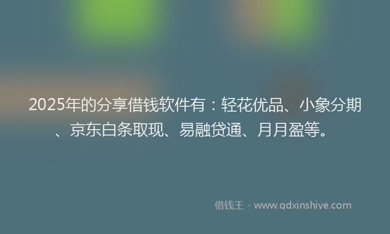 2025年的分享借钱软件有：轻花优品、小象分期、京东白条取现、易融贷通、月月盈等。