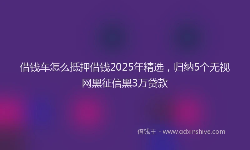 借钱车怎么抵押借钱2025年精选，归纳5个无视网黑征信黑3万贷款