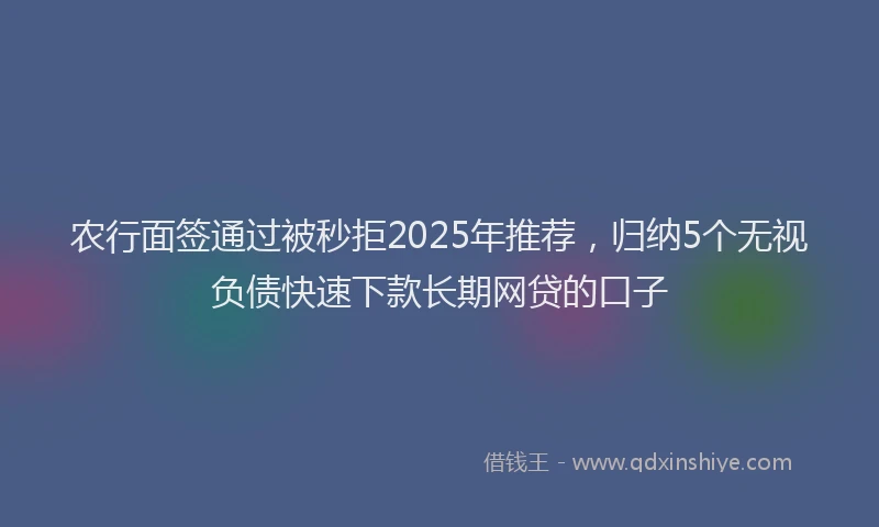 农行面签通过被秒拒2025年推荐，归纳5个无视负债快速下款长期网贷的口子