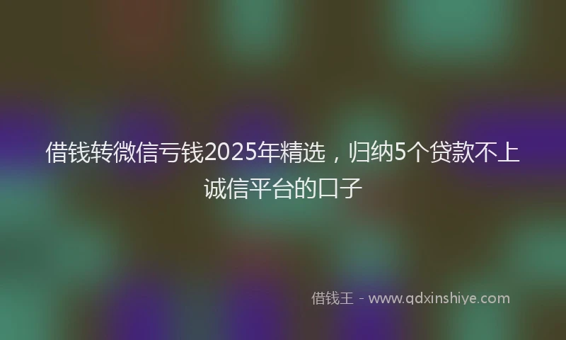 借钱转微信亏钱2025年精选，归纳5个贷款不上诚信平台的口子