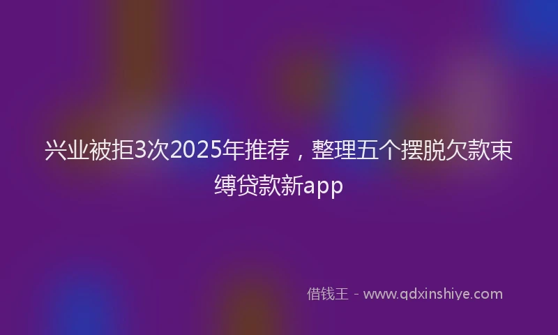 兴业被拒3次2025年推荐，整理五个摆脱欠款束缚贷款新app