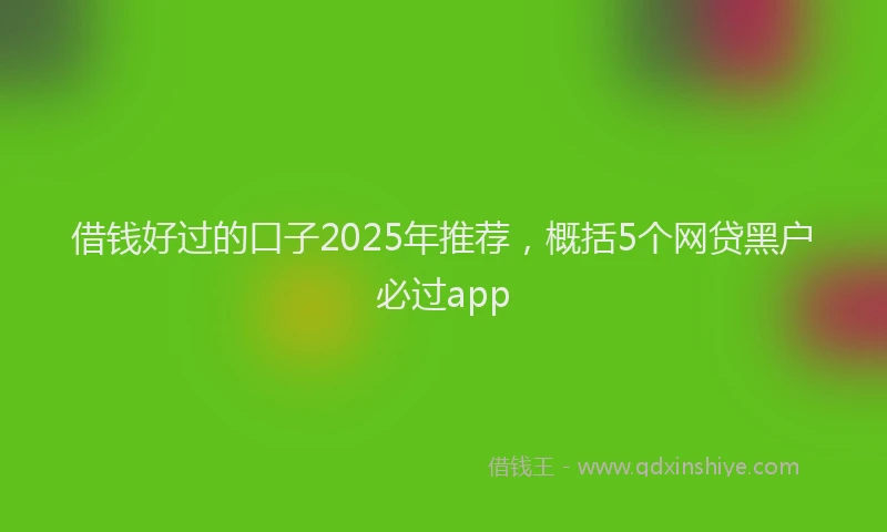 借钱好过的口子2025年推荐，概括5个网贷黑户必过app