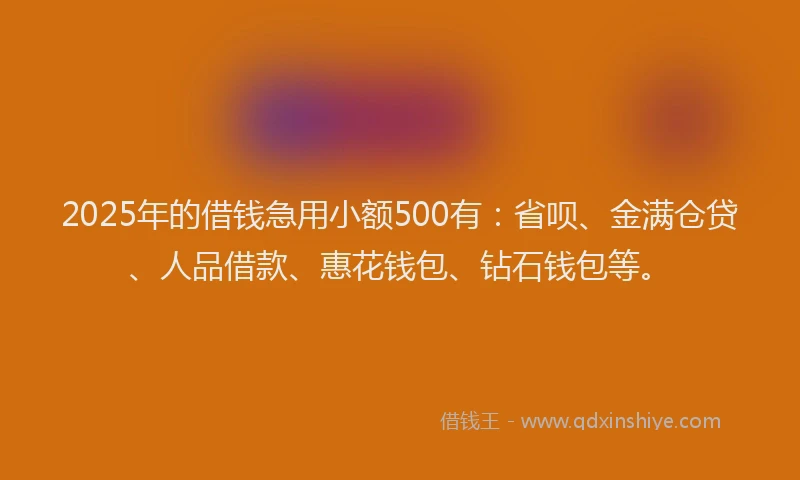 2025年的借钱急用小额500有：省呗、金满仓贷、人品借款、惠花钱包、钻石钱包等。