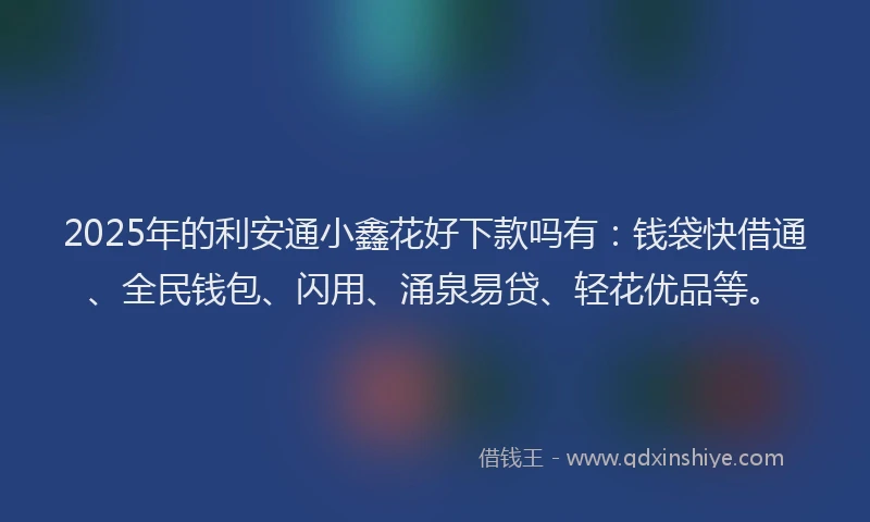 2025年的利安通小鑫花好下款吗有：钱袋快借通、全民钱包、闪用、涌泉易贷、轻花优品等。
