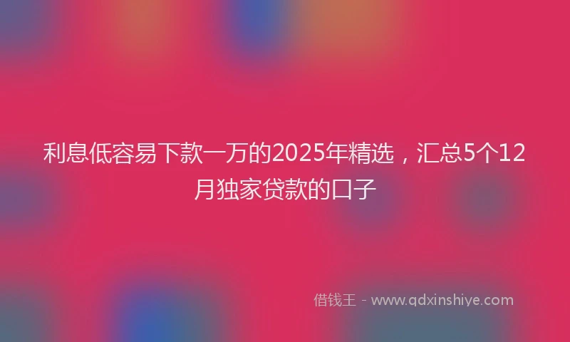 利息低容易下款一万的2025年精选，汇总5个12月独家贷款的口子