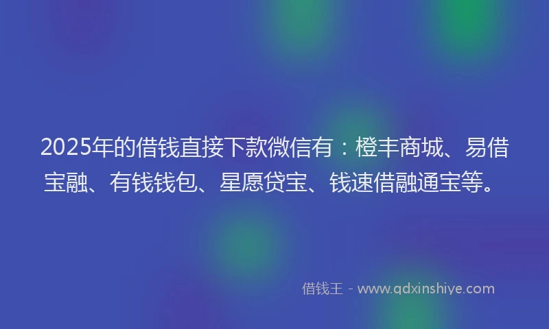 2025年的借钱直接下款微信有：橙丰商城、易借宝融、有钱钱包、星愿贷宝、钱速借融通宝等。