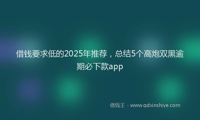 借钱要求低的2025年推荐，总结5个高炮双黑逾期必下款app