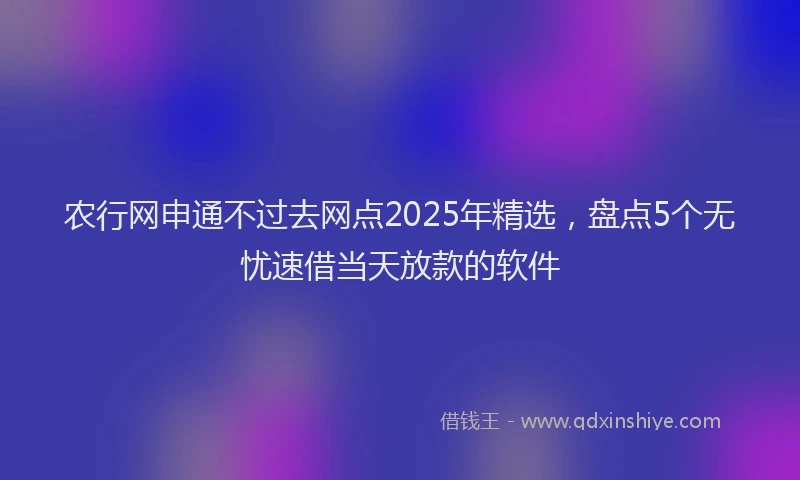 农行网申通不过去网点2025年精选，盘点5个无忧速借当天放款的软件