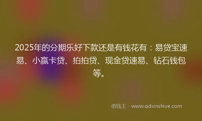 2025年的分期乐好下款还是有钱花有：易贷宝速易、小赢卡贷、拍拍贷、现金贷速易、钻石钱包等。