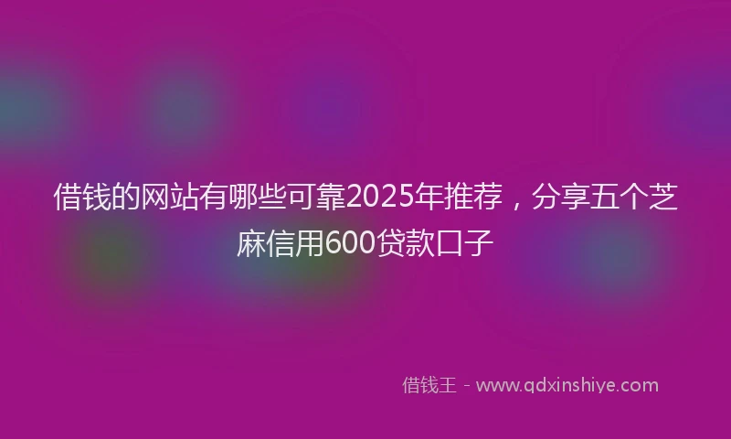 借钱的网站有哪些可靠2025年推荐，分享五个芝麻信用600贷款口子