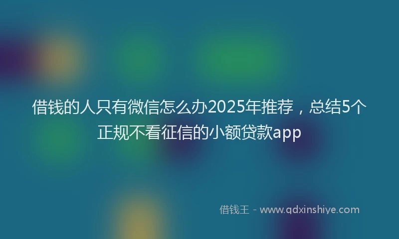 借钱的人只有微信怎么办2025年推荐，总结5个正规不看征信的小额贷款app