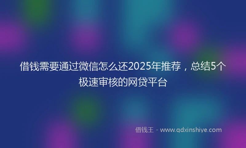 借钱需要通过微信怎么还2025年推荐，总结5个极速审核的网贷平台