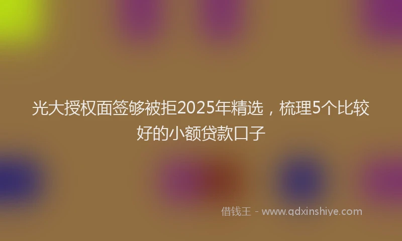 光大授权面签够被拒2025年精选，梳理5个比较好的小额贷款口子
