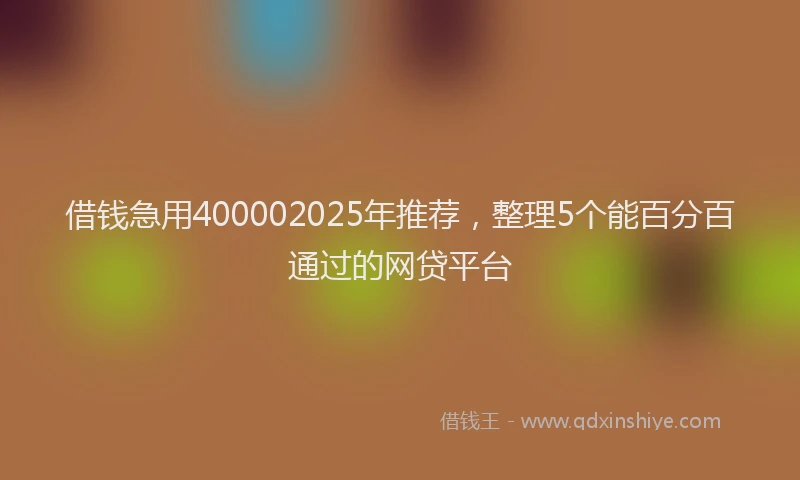 借钱急用400002025年推荐，整理5个能百分百通过的网贷平台