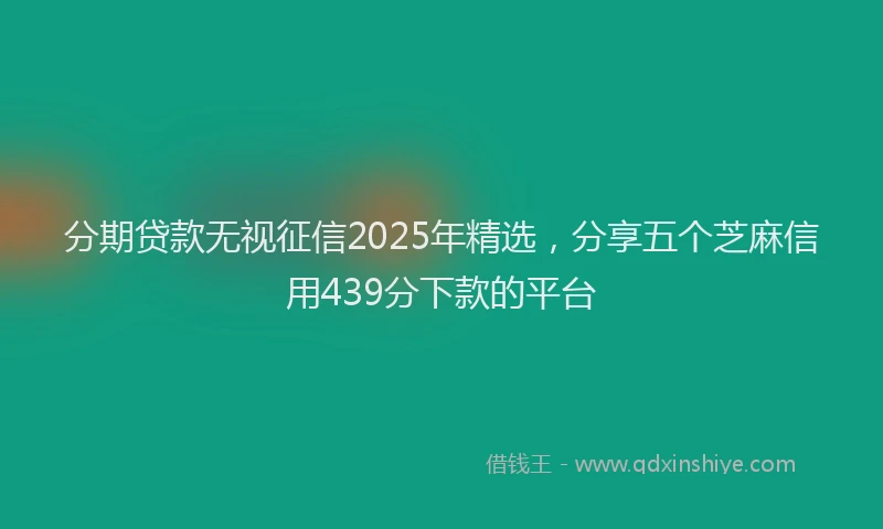 分期贷款无视征信2025年精选，分享五个芝麻信用439分下款的平台