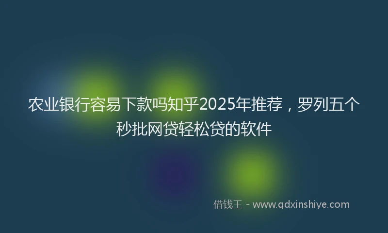农业银行容易下款吗知乎2025年推荐，罗列五个秒批网贷轻松贷的软件