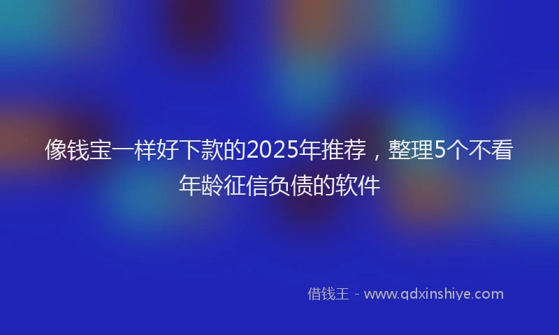 像钱宝一样好下款的2025年推荐，整理5个不看年龄征信负债的软件