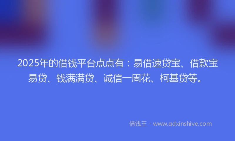 2025年的借钱平台点点有：易借速贷宝、借款宝易贷、钱满满贷、诚信一周花、柯基贷等。