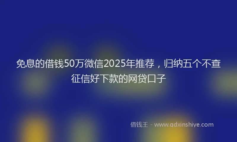 免息的借钱50万微信2025年推荐，归纳五个不查征信好下款的网贷口子