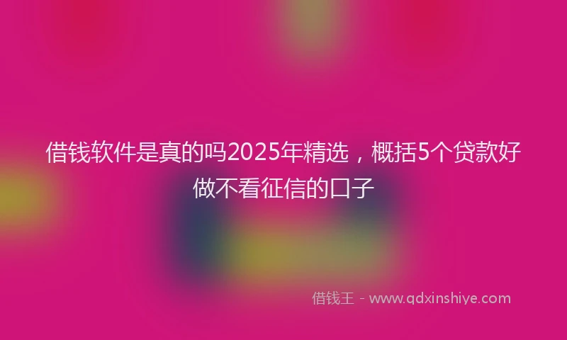 借钱软件是真的吗2025年精选，概括5个贷款好做不看征信的口子