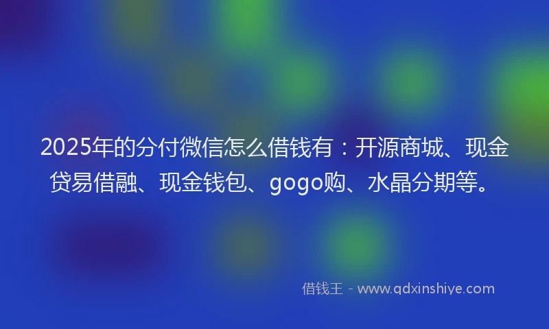 2025年的分付微信怎么借钱有：开源商城、现金贷易借融、现金钱包、gogo购、水晶分期等。