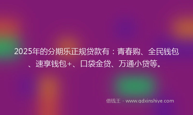 2025年的分期乐正规贷款有：青春购、全民钱包、速享钱包+、口袋金贷、万通小贷等。