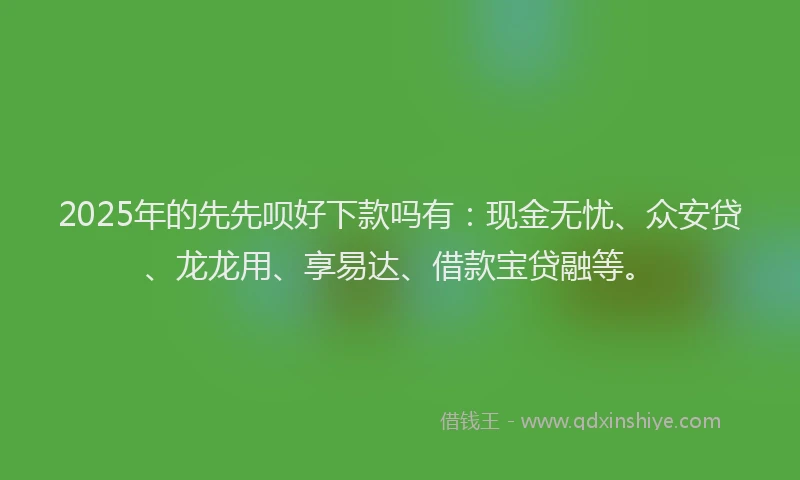 2025年的先先呗好下款吗有：现金无忧、众安贷、龙龙用、享易达、借款宝贷融等。
