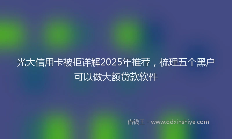 光大信用卡被拒详解2025年推荐，梳理五个黑户可以做大额贷款软件