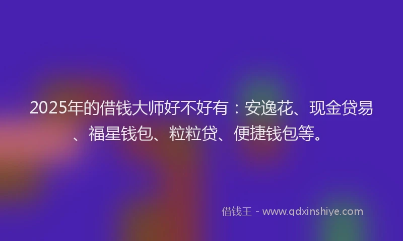 2025年的借钱大师好不好有：安逸花、现金贷易、福星钱包、粒粒贷、便捷钱包等。
