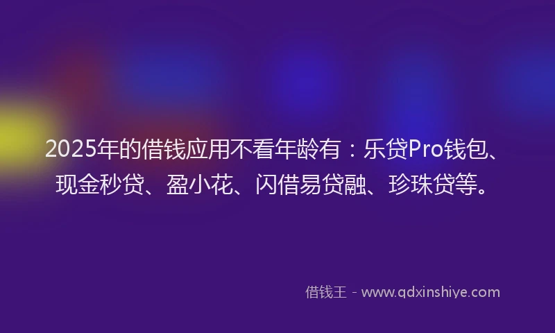 2025年的借钱应用不看年龄有：乐贷Pro钱包、现金秒贷、盈小花、闪借易贷融、珍珠贷等。