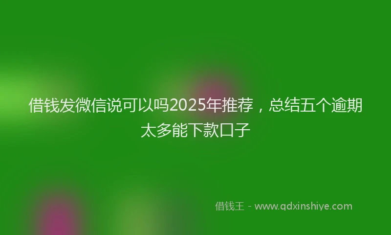 借钱发微信说可以吗2025年推荐，总结五个逾期太多能下款口子