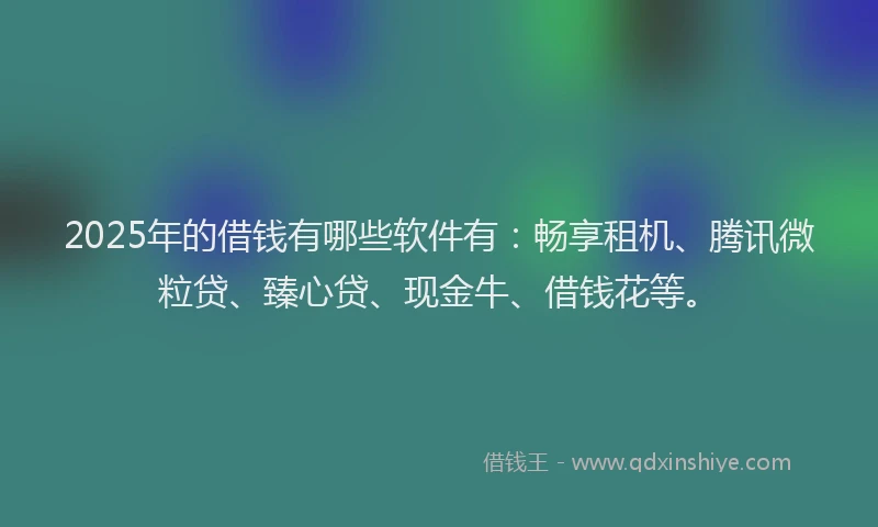2025年的借钱有哪些软件有：畅享租机、腾讯微粒贷、臻心贷、现金牛、借钱花等。