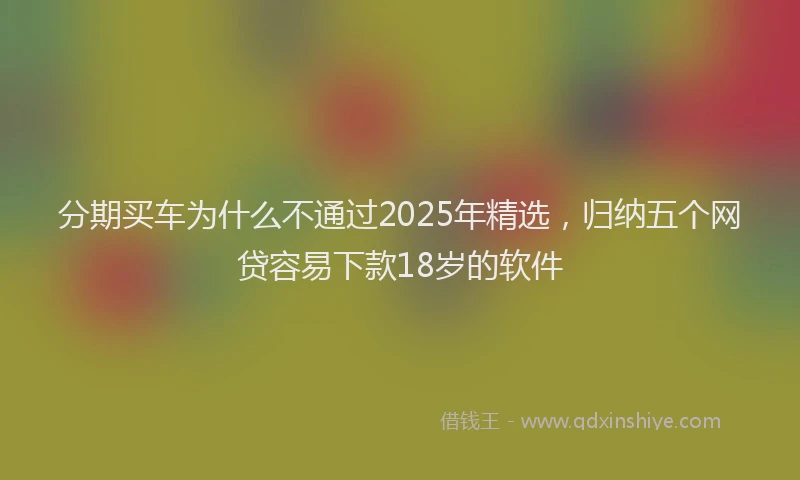 分期买车为什么不通过2025年精选，归纳五个网贷容易下款18岁的软件