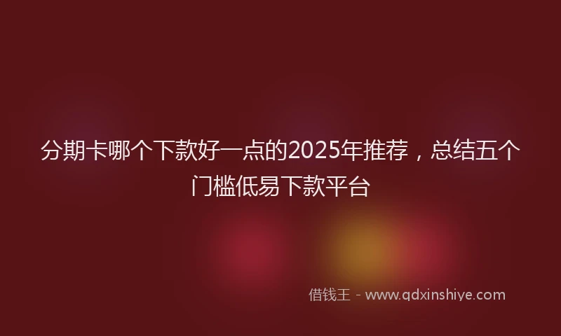 分期卡哪个下款好一点的2025年推荐，总结五个门槛低易下款平台