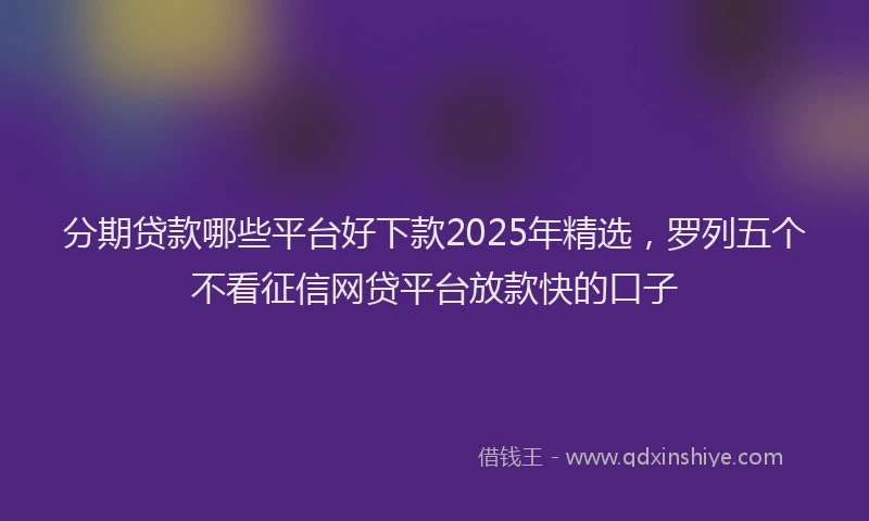 分期贷款哪些平台好下款2025年精选，罗列五个不看征信网贷平台放款快的口子