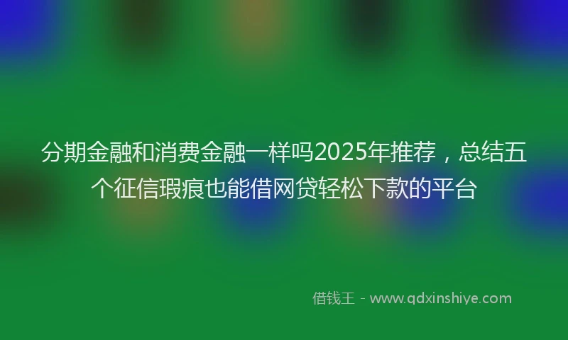 分期金融和消费金融一样吗2025年推荐，总结五个征信瑕疵也能借网贷轻松下款的平台