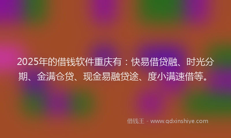 2025年的借钱软件重庆有：快易借贷融、时光分期、金满仓贷、现金易融贷途、度小满速借等。