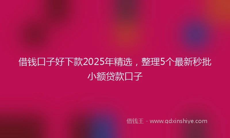 借钱口子好下款2025年精选，整理5个最新秒批小额贷款口子