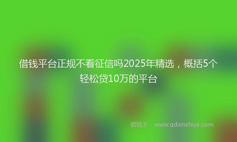 借钱平台正规不看征信吗2025年精选，概括5个轻松贷10万的平台